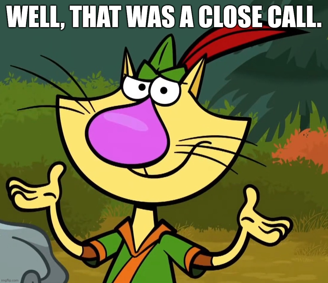 Confused Nature Cat 2 | WELL, THAT WAS A CLOSE CALL. | image tagged in confused nature cat 2 | made w/ Imgflip meme maker