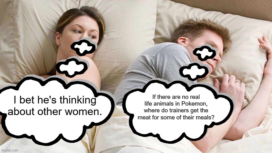 I Bet He's Thinking About Other Women Meme | If there are no real life animals in Pokemon, where do trainers get the meat for some of their meals? I bet he's thinking about other women. | image tagged in memes,i bet he's thinking about other women,pokemon | made w/ Imgflip meme maker