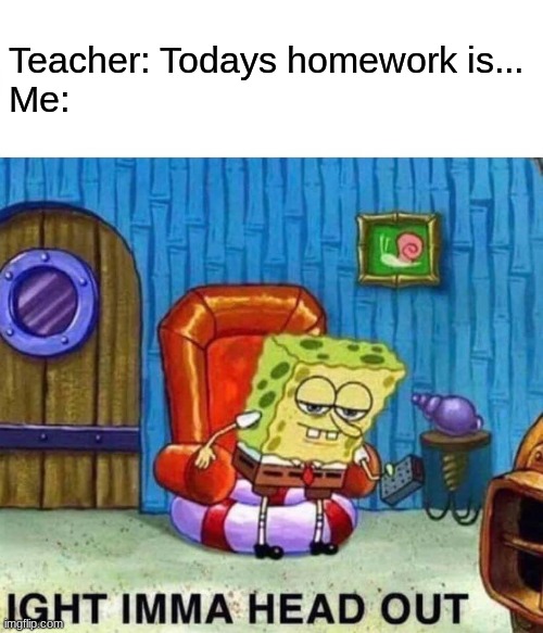 Spongebob Ight Imma Head Out | Teacher: Todays homework is...
Me: | image tagged in memes,spongebob ight imma head out | made w/ Imgflip meme maker