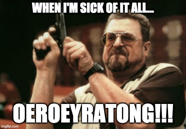 Am I The Only One Around Here Meme | WHEN I'M SICK OF IT ALL... OEROEYRATONG!!! | image tagged in memes,am i the only one around here | made w/ Imgflip meme maker