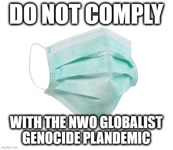 Some mindless lemmings will never "get it" and line up for their 5th, 6th and 7th "boosters" for an easily treated virus. |  DO NOT COMPLY; WITH THE NWO GLOBALIST
GENOCIDE PLANDEMIC | image tagged in face mask,plandemic,genocide,fauci | made w/ Imgflip meme maker