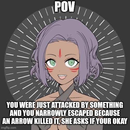 POV; YOU WERE JUST ATTACKED BY SOMETHING AND YOU NARROWLY ESCAPED BECAUSE AN ARROW KILLED IT, SHE ASKS IF YOUR OKAY | made w/ Imgflip meme maker
