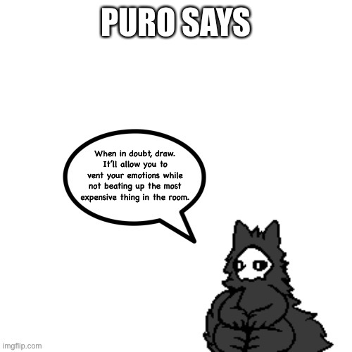 [funni title] | PURO SAYS; When in doubt, draw. It’ll allow you to vent your emotions while not beating up the most expensive thing in the room. | image tagged in puro says,puro,changed,furry,motivation,drawing | made w/ Imgflip meme maker