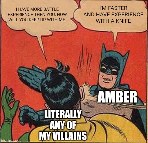 Batman Slapping Robin | I HAVE MORE BATTLE EXPERIENCE THEN YOU, HOW WILL YOU KEEP UP WITH ME; I'M FASTER AND HAVE EXPERIENCE WITH A KNIFE; AMBER; LITERALLY ANY OF MY VILLAINS | image tagged in memes,batman slapping robin | made w/ Imgflip meme maker