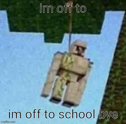 Iron Golem | im off to; im off to school bye | image tagged in iron golem | made w/ Imgflip meme maker