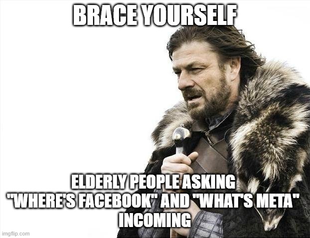 Brace Yourselves X is Coming Meme | BRACE YOURSELF; ELDERLY PEOPLE ASKING 
"WHERE'S FACEBOOK" AND "WHAT'S META" 
INCOMING | image tagged in memes,brace yourselves x is coming | made w/ Imgflip meme maker