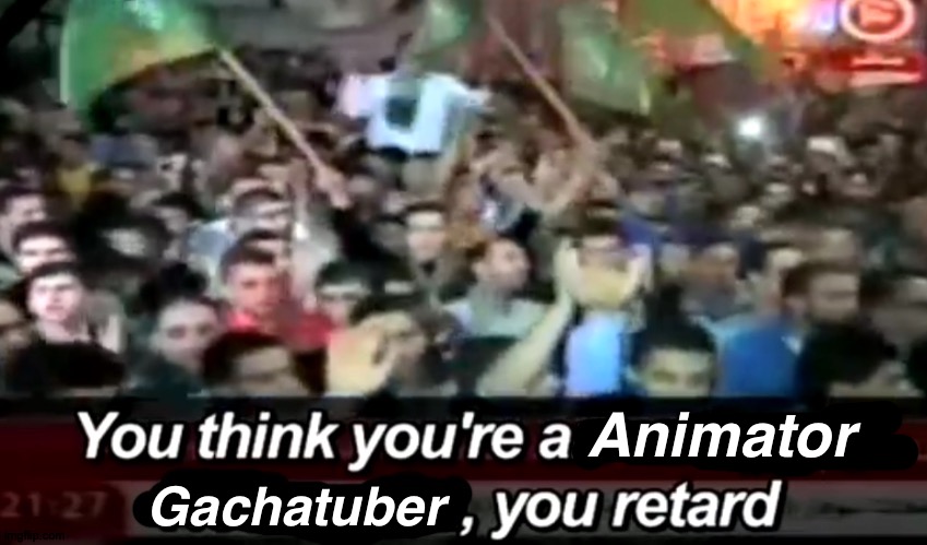 Animator Gachatuber | image tagged in you think you're a octopus x you retard | made w/ Imgflip meme maker