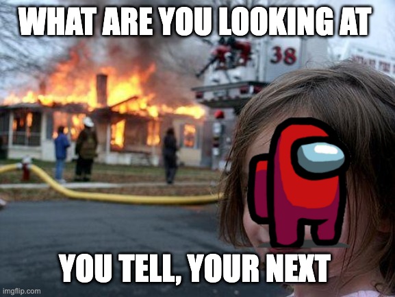 Disaster Girl | WHAT ARE YOU LOOKING AT; YOU TELL, YOUR NEXT | image tagged in memes,disaster girl | made w/ Imgflip meme maker