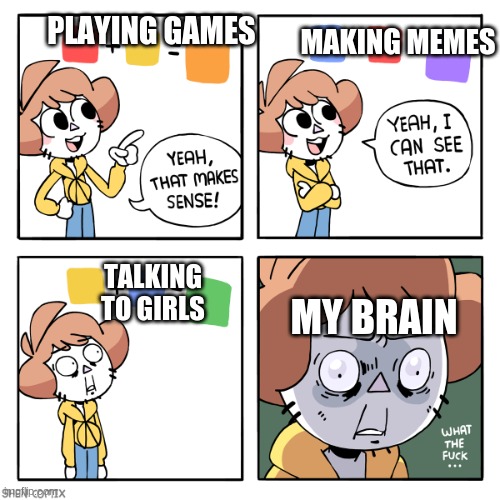 Brain | PLAYING GAMES; MAKING MEMES; TALKING TO GIRLS; MY BRAIN | image tagged in yeah that makes sense | made w/ Imgflip meme maker
