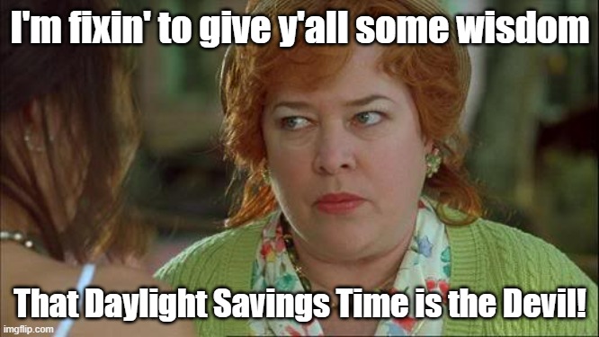 DST... | I'm fixin' to give y'all some wisdom; That Daylight Savings Time is the Devil! | image tagged in waterboy kathy bates devil,daylight savings time,fun | made w/ Imgflip meme maker
