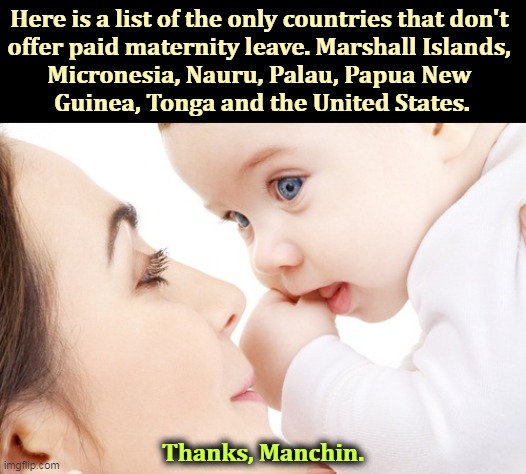 Republicans don't like Manchin any better. | Here is a list of the only countries that don't 
offer paid maternity leave. Marshall Islands, 
Micronesia, Nauru, Palau, Papua New 
Guinea, Tonga and the United States. Thanks, Manchin. | image tagged in moms,paid,leave,cancelled | made w/ Imgflip meme maker