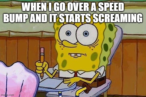 Oh Crap?! | WHEN I GO OVER A SPEED BUMP AND IT STARTS SCREAMING | image tagged in oh crap | made w/ Imgflip meme maker