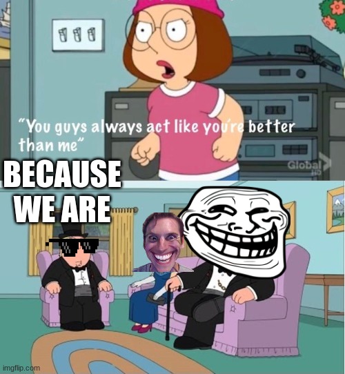 because we are better | BECAUSE WE ARE | image tagged in you guys always act like you're better than me | made w/ Imgflip meme maker