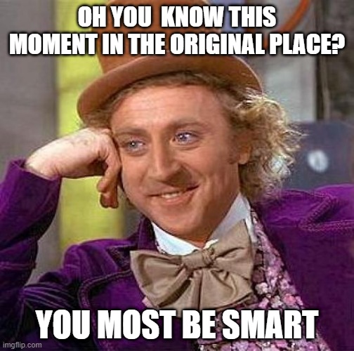 Creepy Condescending Wonka | OH YOU  KNOW THIS MOMENT IN THE ORIGINAL PLACE? YOU MOST BE SMART | image tagged in memes,creepy condescending wonka | made w/ Imgflip meme maker