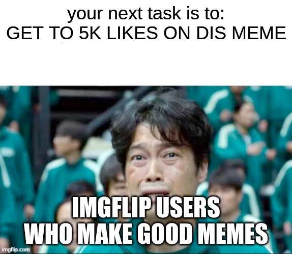 reee | your next task is to: GET TO 5K LIKES ON DIS MEME; IMGFLIP USERS WHO MAKE GOOD MEMES | image tagged in your next task is to- | made w/ Imgflip meme maker