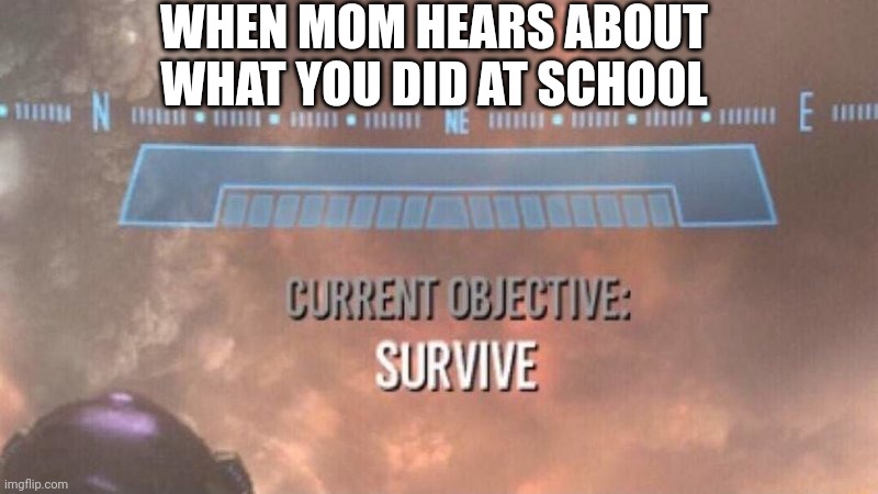 Did something bad today | WHEN MOM HEARS ABOUT WHAT YOU DID AT SCHOOL | image tagged in current objective survive | made w/ Imgflip meme maker