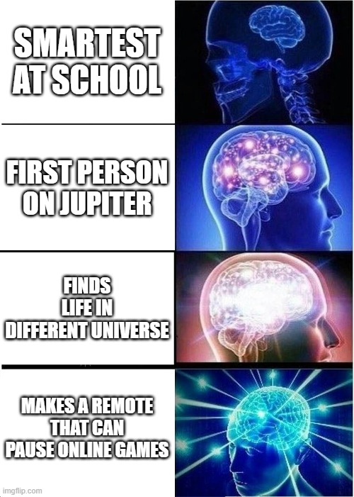 FINALLYYYYYYY | SMARTEST AT SCHOOL; FIRST PERSON ON JUPITER; FINDS LIFE IN DIFFERENT UNIVERSE; MAKES A REMOTE THAT CAN PAUSE ONLINE GAMES | image tagged in memes,expanding brain | made w/ Imgflip meme maker