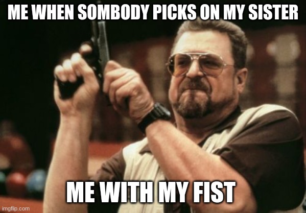 Am I The Only One Around Here | ME WHEN SOMBODY PICKS ON MY SISTER; ME WITH MY FIST | image tagged in memes,am i the only one around here | made w/ Imgflip meme maker