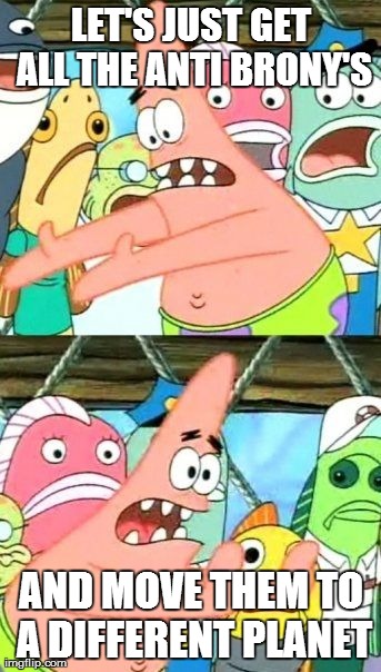 Move all the anti brony's | LET'S JUST GET ALL THE ANTI BRONY'S AND MOVE THEM TO A DIFFERENT PLANET | image tagged in memes,put it somewhere else patrick | made w/ Imgflip meme maker