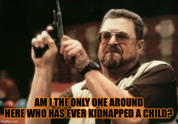 It’s was fun >:) (joke) | AM I THE ONLY ONE AROUND HERE WHO HAS EVER KIDNAPPED A CHILD? | image tagged in memes,am i the only one around here | made w/ Imgflip meme maker