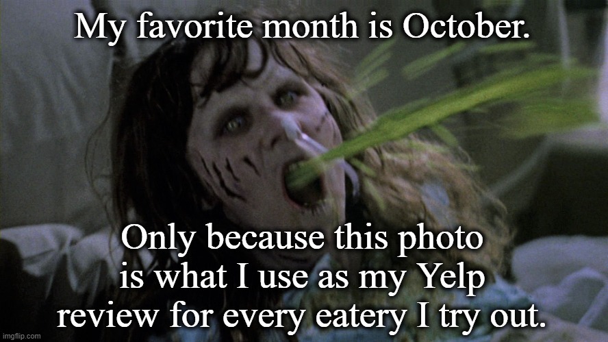 Tells from the not so Cryptic | My favorite month is October. Only because this photo is what I use as my Yelp review for every eatery I try out. | image tagged in the exorcist,october,restaurant,review | made w/ Imgflip meme maker