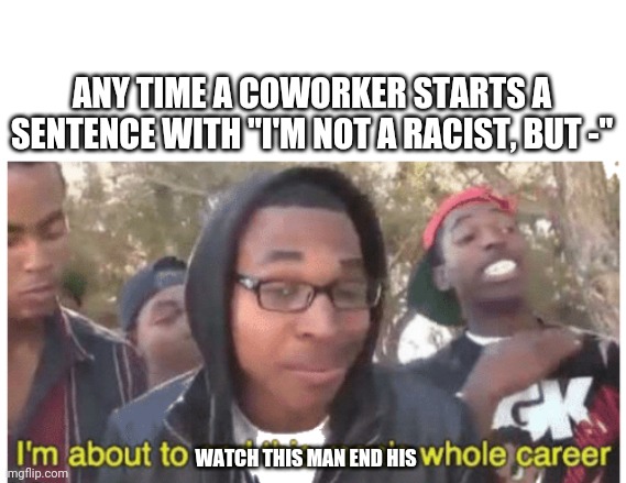 i'm gonna end this man's whole career | ANY TIME A COWORKER STARTS A SENTENCE WITH "I'M NOT A RACIST, BUT -"; WATCH THIS MAN END HIS | image tagged in i'm gonna end this man's whole career | made w/ Imgflip meme maker