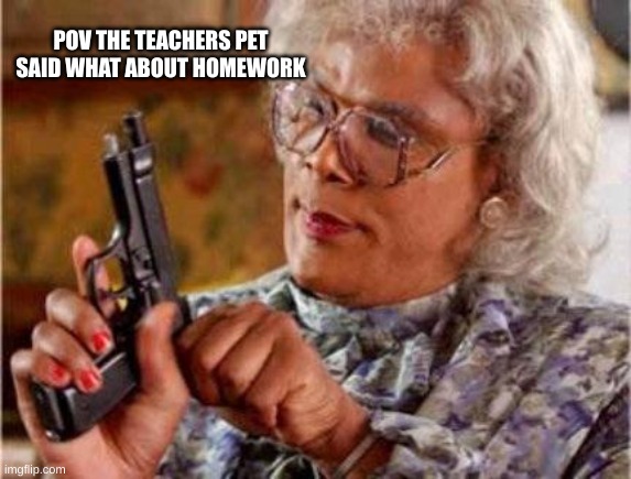 Madea | POV THE TEACHERS PET SAID WHAT ABOUT HOMEWORK | image tagged in madea | made w/ Imgflip meme maker