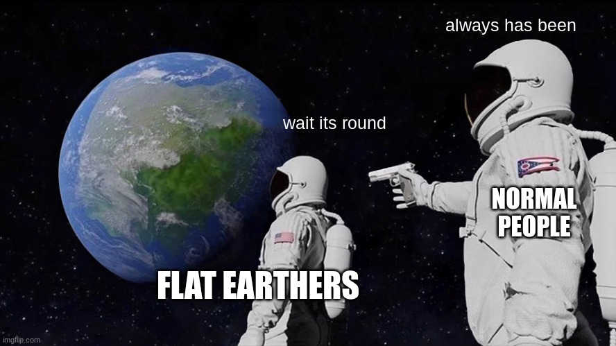 Always Has Been | always has been; wait its round; NORMAL PEOPLE; FLAT EARTHERS | image tagged in memes,always has been | made w/ Imgflip meme maker