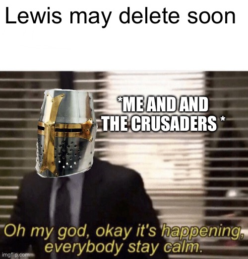 E | Lewis may delete soon; *ME AND AND THE CRUSADERS * | image tagged in oh my god okay it's happening everybody stay calm,oh wow are you actually reading these tags | made w/ Imgflip meme maker