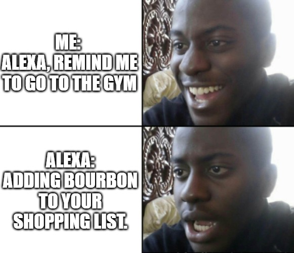 Alexa Gets Me | ME: 
ALEXA, REMIND ME TO GO TO THE GYM; ALEXA: ADDING BOURBON TO YOUR SHOPPING LIST. | image tagged in happy / shock,alexa,bourbon,whiskey,alcoholic | made w/ Imgflip meme maker
