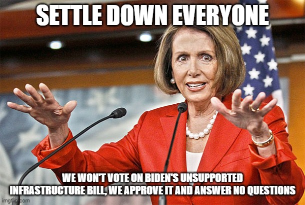 Dictator move by the Democrats | SETTLE DOWN EVERYONE; WE WON'T VOTE ON BIDEN'S UNSUPPORTED INFRASTRUCTURE BILL, WE APPROVE IT AND ANSWER NO QUESTIONS | image tagged in nancy pelosi is crazy,democrats | made w/ Imgflip meme maker