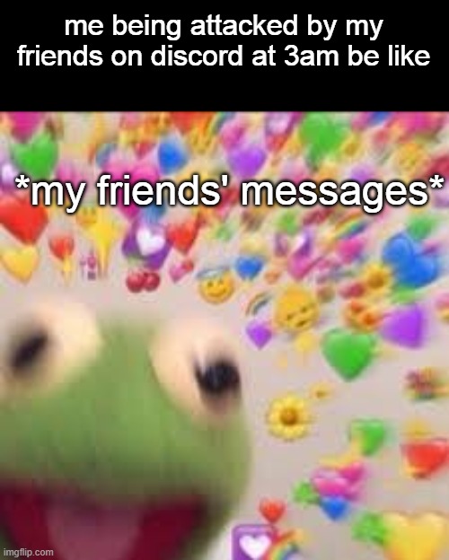 Kermit with hearts | me being attacked by my friends on discord at 3am be like; *my friends' messages* | image tagged in kermit with hearts | made w/ Imgflip meme maker