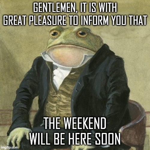 Gentlemen, it is with great pleasure to inform you that | GENTLEMEN, IT IS WITH GREAT PLEASURE TO INFORM YOU THAT; THE WEEKEND WILL BE HERE SOON | image tagged in gentlemen it is with great pleasure to inform you that | made w/ Imgflip meme maker