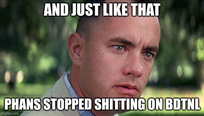 Forest Gump | AND JUST LIKE THAT; PHANS STOPPED SHITTING ON BDTNL | image tagged in forest gump,phish | made w/ Imgflip meme maker
