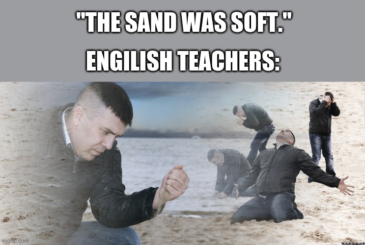 "But what does it mean?" | "THE SAND WAS SOFT."; ENGILISH TEACHERS: | image tagged in guy with sand in the hands of despair | made w/ Imgflip meme maker