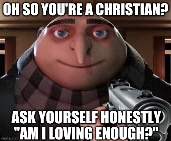 Gru Gun | OH SO YOU'RE A CHRISTIAN? ASK YOURSELF HONESTLY "AM I LOVING ENOUGH?" | image tagged in gru gun | made w/ Imgflip meme maker