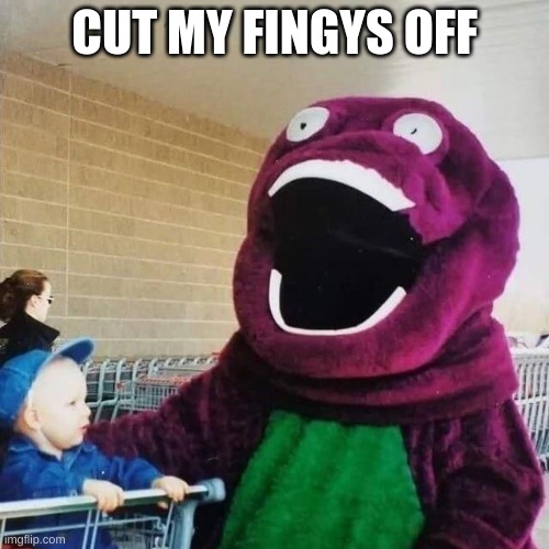XD | CUT MY FINGYS OFF | image tagged in memes | made w/ Imgflip meme maker