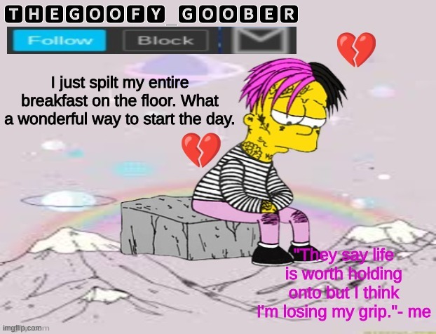 TheGoofy_Goober's Announcement Template | I just spilt my entire breakfast on the floor. What a wonderful way to start the day. | image tagged in thegoofy_goober's announcement template,memes,imgflip | made w/ Imgflip meme maker