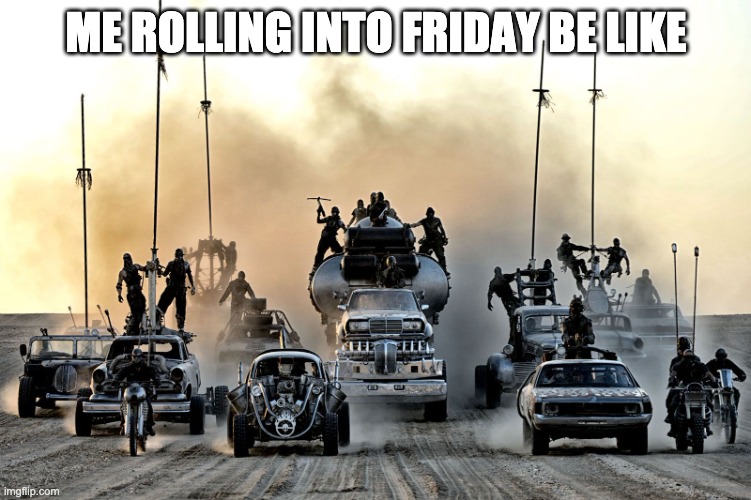 It's Friday | ME ROLLING INTO FRIDAY BE LIKE | image tagged in fury road | made w/ Imgflip meme maker