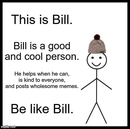 Wholesome Memes #1 | This is Bill. Bill is a good and cool person. He helps when he can, is kind to everyone, and posts wholesome memes. Be like Bill. | image tagged in memes,be like bill | made w/ Imgflip meme maker