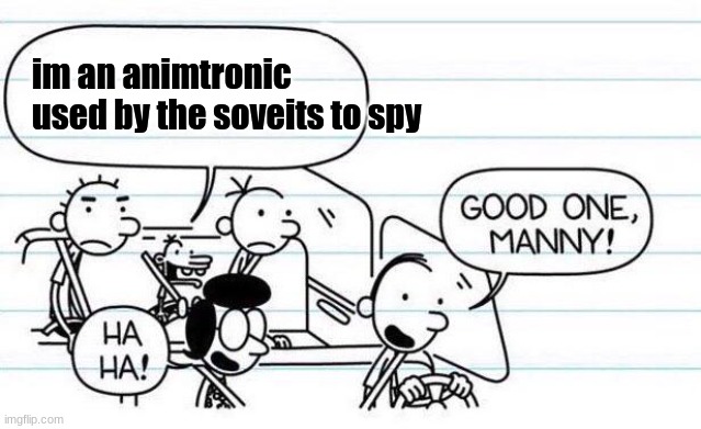 good one manny |  im an animtronic used by the soveits to spy | image tagged in good one manny | made w/ Imgflip meme maker