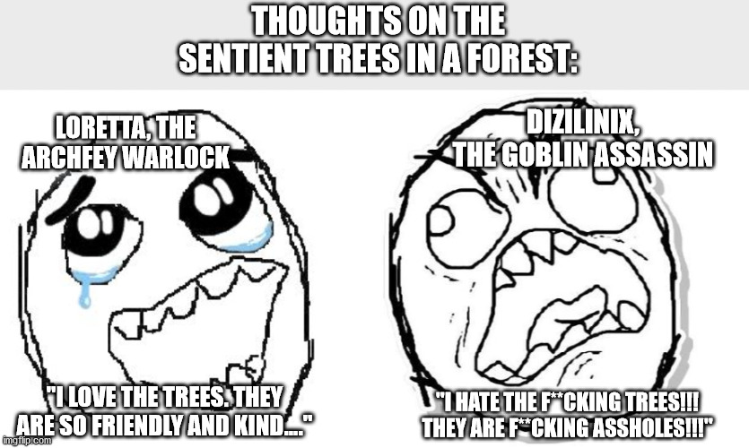 Loretta and Dizilinix's thoughts on sentient trees | THOUGHTS ON THE SENTIENT TREES IN A FOREST:; DIZILINIX, THE GOBLIN ASSASSIN; LORETTA, THE ARCHFEY WARLOCK; "I LOVE THE TREES. THEY ARE SO FRIENDLY AND KIND...."; "I HATE THE F**CKING TREES!!! THEY ARE F**CKING ASSHOLES!!!" | image tagged in memes,happy guy rage face,rage | made w/ Imgflip meme maker