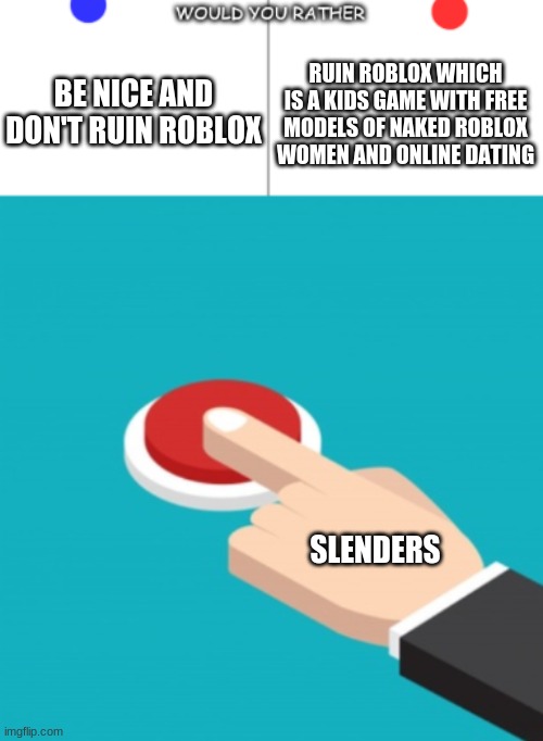 would you rather red button | BE NICE AND DON'T RUIN ROBLOX; RUIN ROBLOX WHICH IS A KIDS GAME WITH FREE MODELS OF NAKED ROBLOX WOMEN AND ONLINE DATING; SLENDERS | image tagged in would you rather red button | made w/ Imgflip meme maker