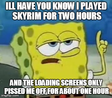 I'll Have You Know Spongebob Meme | ILL HAVE YOU KNOW I PLAYED SKYRIM FOR TWO HOURS AND THE LOADING SCREENS ONLY PISSED ME OFF FOR ABOUT ONE HOUR | image tagged in memes,ill have you know spongebob | made w/ Imgflip meme maker