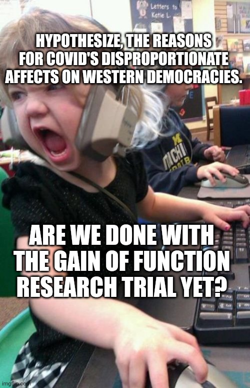 it has proven to be contagious. | HYPOTHESIZE, THE REASONS FOR COVID'S DISPROPORTIONATE AFFECTS ON WESTERN DEMOCRACIES. ARE WE DONE WITH THE GAIN OF FUNCTION RESEARCH TRIAL YET? | image tagged in angry gamer girl | made w/ Imgflip meme maker