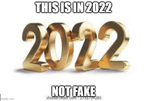 this image is on 2022 | THIS IS IN 2022; NOT FAKE | image tagged in 2022 | made w/ Imgflip meme maker