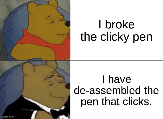 Tuxedo Winnie The Pooh Meme | I broke the clicky pen; I have de-assembled the pen that clicks. | image tagged in memes,tuxedo winnie the pooh,clicky pen | made w/ Imgflip meme maker