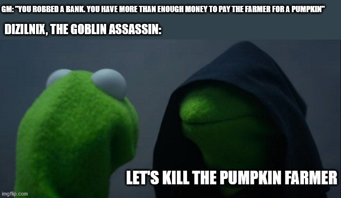 Dizilinix conciders murderering a farmer over a pumpkin | GM: "YOU ROBBED A BANK. YOU HAVE MORE THAN ENOUGH MONEY TO PAY THE FARMER FOR A PUMPKIN"; DIZILNIX, THE GOBLIN ASSASSIN:; LET'S KILL THE PUMPKIN FARMER | image tagged in memes,evil kermit | made w/ Imgflip meme maker