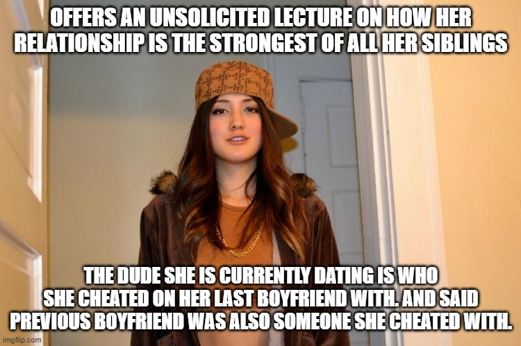 Scumbag Stephanie  | OFFERS AN UNSOLICITED LECTURE ON HOW HER RELATIONSHIP IS THE STRONGEST OF ALL HER SIBLINGS; THE DUDE SHE IS CURRENTLY DATING IS WHO SHE CHEATED ON HER LAST BOYFRIEND WITH. AND SAID PREVIOUS BOYFRIEND WAS ALSO SOMEONE SHE CHEATED WITH. | image tagged in scumbag stephanie,AdviceAnimals | made w/ Imgflip meme maker