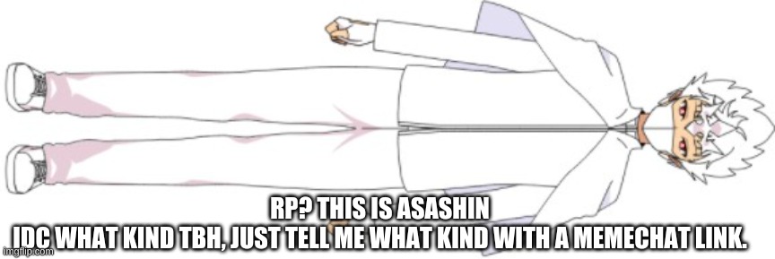 asashin | RP? THIS IS ASASHIN
IDC WHAT KIND TBH, JUST TELL ME WHAT KIND WITH A MEMECHAT LINK. | made w/ Imgflip meme maker